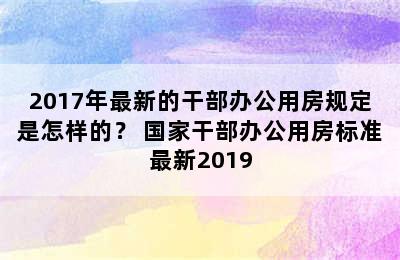 2017年最新的干部办公用房规定是怎样的？ 国家干部办公用房标准最新2019